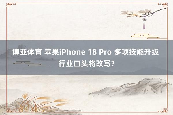 博亚体育 苹果iPhone 18 Pro 多项技能升级 行业口头将改写?