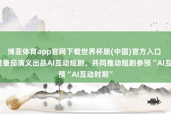 博亚体育app官网下载世界杯版(中国)官方入口 互影聚拢番茄演义出品AI互动短剧,共同推动短剧参预“AI互动时期”
