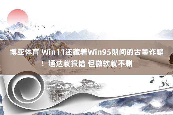 博亚体育 Win11还藏着Win95期间的古董诈骗!通达就报错 但微软就不删