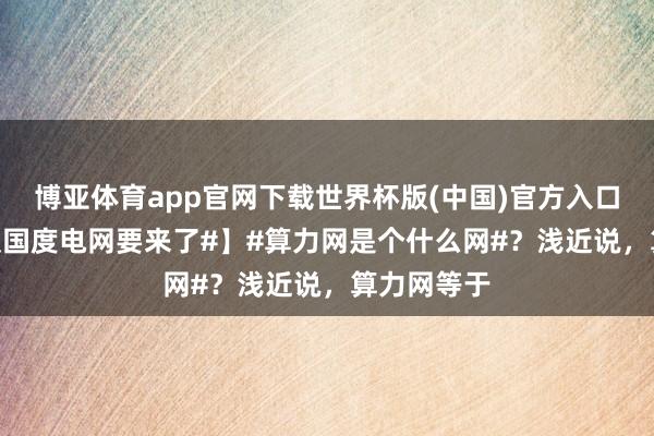 博亚体育app官网下载世界杯版(中国)官方入口 【#算力版国度电网要来了#】#算力网是个什么网#？浅近说，算力网等于