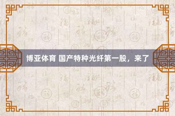 博亚体育 国产特种光纤第一股,来了