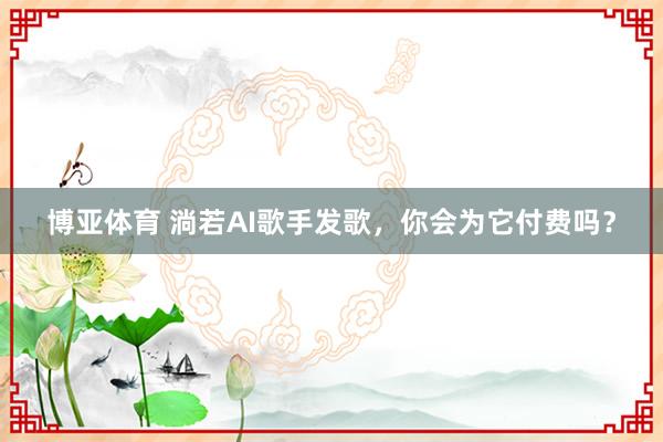 博亚体育 淌若AI歌手发歌,你会为它付费吗?