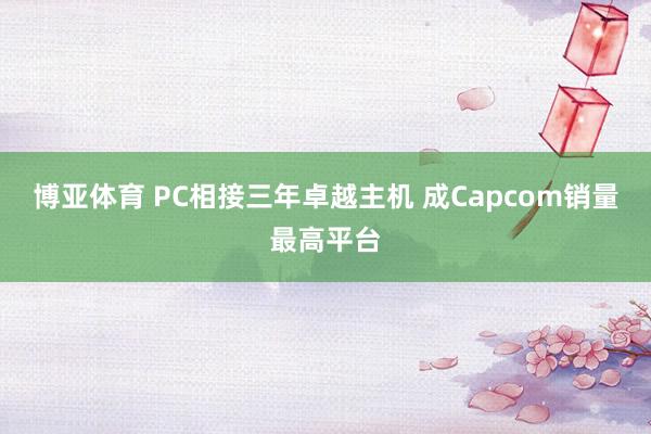 博亚体育 PC相接三年卓越主机 成Capcom销量最高平台