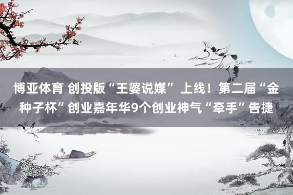 博亚体育 创投版“王婆说媒” 上线!第二届“金种子杯”创业嘉年华9个创业神气“牵手”告捷