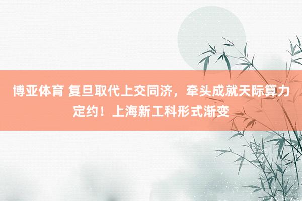 博亚体育 复旦取代上交同济,牵头成就天际算力定约!上海新工科形式渐变