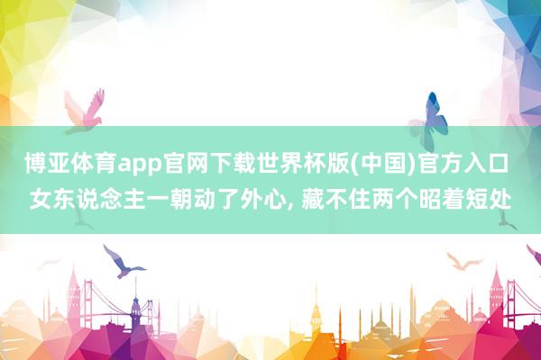 博亚体育app官网下载世界杯版(中国)官方入口 女东说念主一朝动了外心, 藏不住两个昭着短处