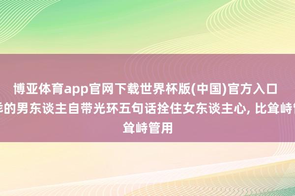 博亚体育app官网下载世界杯版(中国)官方入口 嘴乖的男东谈主自带光环五句话拴住女东谈主心, 比耸峙管用