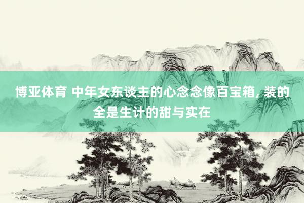 博亚体育 中年女东谈主的心念念像百宝箱, 装的全是生计的甜与实在