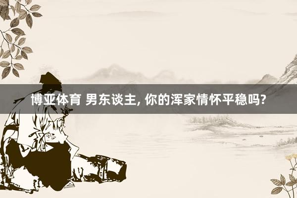 博亚体育 男东谈主, 你的浑家情怀平稳吗?