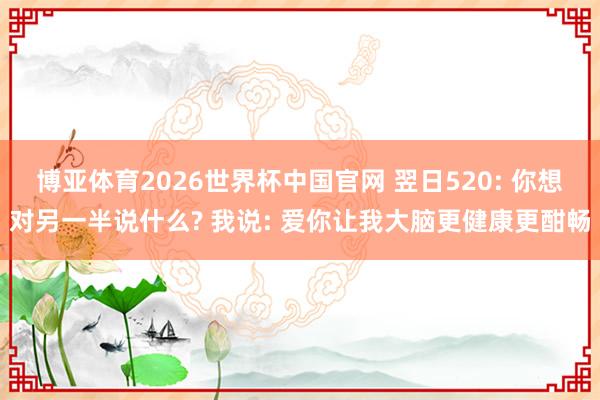 博亚体育2026世界杯中国官网 翌日520: 你想对另一半说什么? 我说: 爱你让我大脑更健康更酣畅