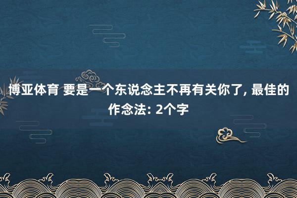 博亚体育 要是一个东说念主不再有关你了， 最佳的作念法: 2个字