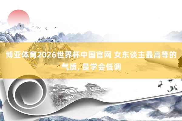 博亚体育2026世界杯中国官网 女东谈主最高等的气质, 是学会低调