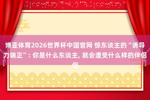 博亚体育2026世界杯中国官网 惊东谈主的“诱导力端正”: 你是什么东谈主, 就会遭受什么样的伴侣