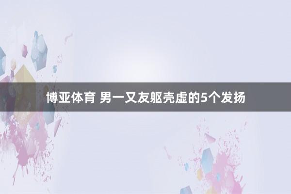 博亚体育 男一又友躯壳虚的5个发扬