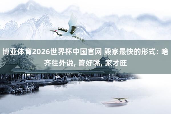 博亚体育2026世界杯中国官网 毁家最快的形式: 啥齐往外说, 管好嘴, 家才旺