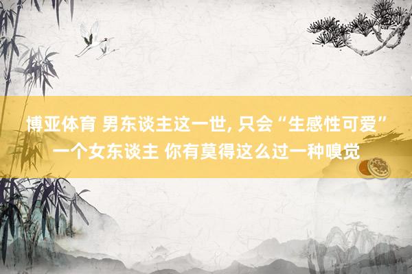 博亚体育 男东谈主这一世, 只会“生感性可爱”一个女东谈主 你有莫得这么过一种嗅觉