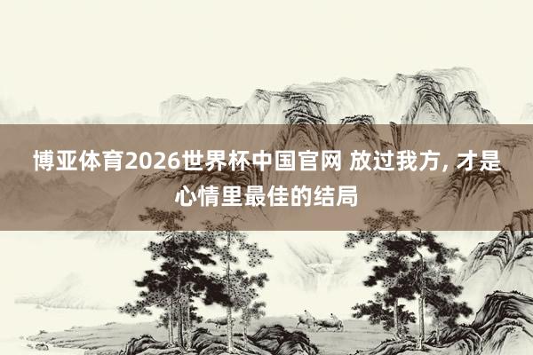 博亚体育2026世界杯中国官网 放过我方, 才是心情里最佳的结局