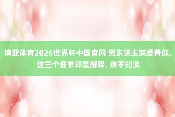 博亚体育2026世界杯中国官网 男东谈主深爱着你, 这三个细节即是解释, 别不知谈