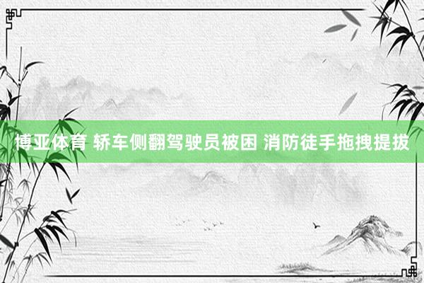 博亚体育 轿车侧翻驾驶员被困 消防徒手拖拽提拔