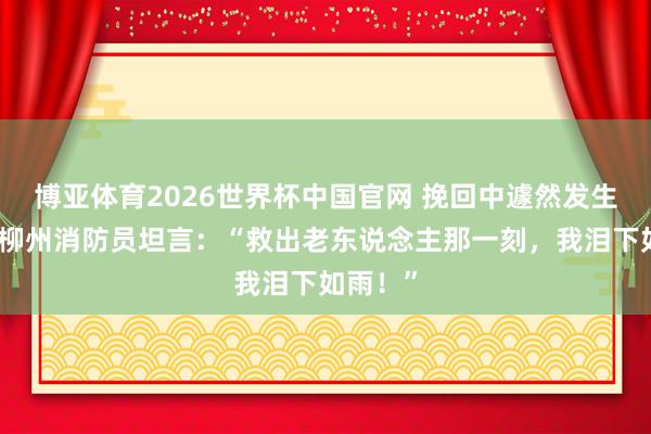 博亚体育2026世界杯中国官网 挽回中遽然发生余震!柳州消防员坦言:“救出老东说念主那一刻,我泪下如雨!”