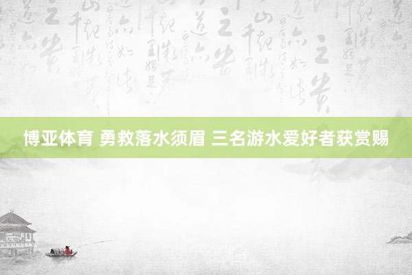 博亚体育 勇救落水须眉 三名游水爱好者获赏赐