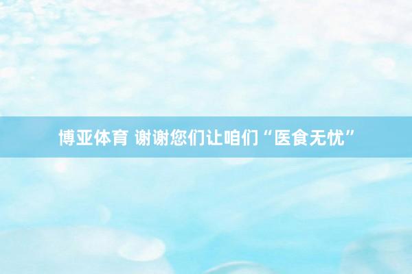 博亚体育 谢谢您们让咱们“医食无忧”