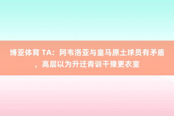 博亚体育 TA:阿韦洛亚与皇马原土球员有矛盾,高层以为升迁青训干豫更衣室