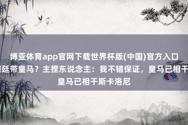 博亚体育app官网下载世界杯版(中国)官方入口 带完阿根廷带皇马?主捏东说念主:我不错保证,皇马已相干斯卡洛尼