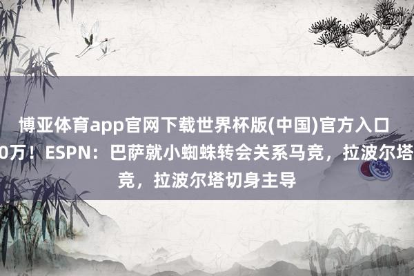 博亚体育app官网下载世界杯版(中国)官方入口 身价9000万!ESPN:巴萨就小蜘蛛转会关系马竞,拉波尔塔切身主导