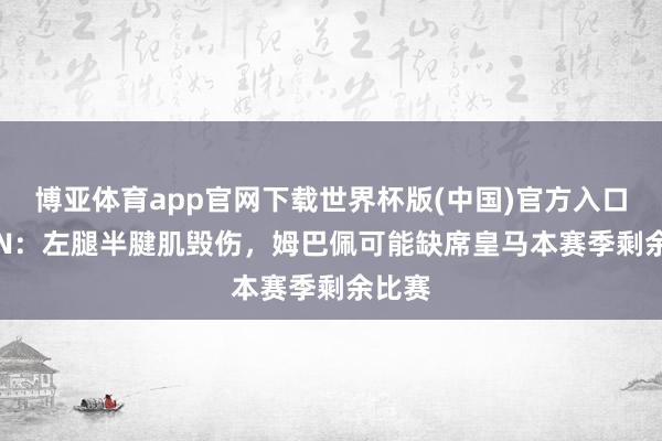 博亚体育app官网下载世界杯版(中国)官方入口 ESPN:左腿半腱肌毁伤,姆巴佩可能缺席皇马本赛季剩余比赛