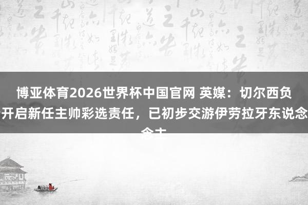 博亚体育2026世界杯中国官网 英媒：切尔西负责开启新任主帅彩选责任，已初步交游伊劳拉牙东说念主