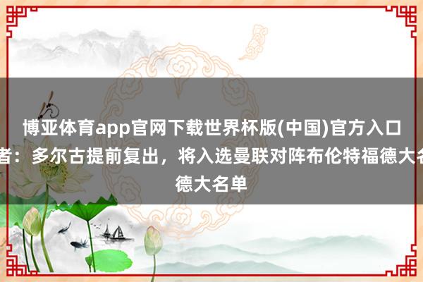 博亚体育app官网下载世界杯版(中国)官方入口 记者：多尔古提前复出，将入选曼联对阵布伦特福德大名单