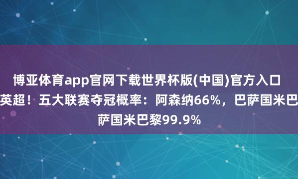 博亚体育app官网下载世界杯版(中国)官方入口 悬念只看英超!五大联赛夺冠概率:阿森纳66%,巴萨国米巴黎99.9%