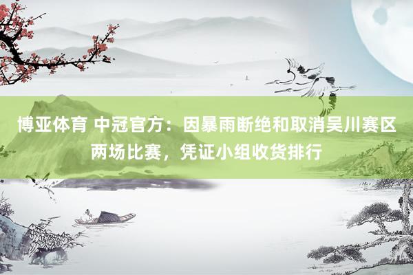 博亚体育 中冠官方:因暴雨断绝和取消吴川赛区两场比赛,凭证小组收货排行