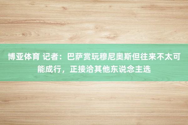 博亚体育 记者:巴萨赏玩穆尼奥斯但往来不太可能成行,正接洽其他东说念主选