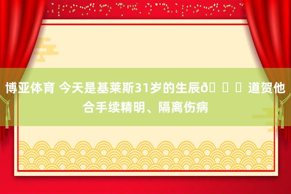 博亚体育 今天是基莱斯31岁的生辰🎂道贺他合手续精明、隔离伤病