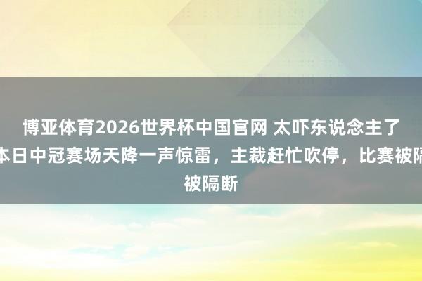 博亚体育2026世界杯中国官网 太吓东说念主了!本日中冠赛场天降一声惊雷,主裁赶忙吹停,比赛被隔断