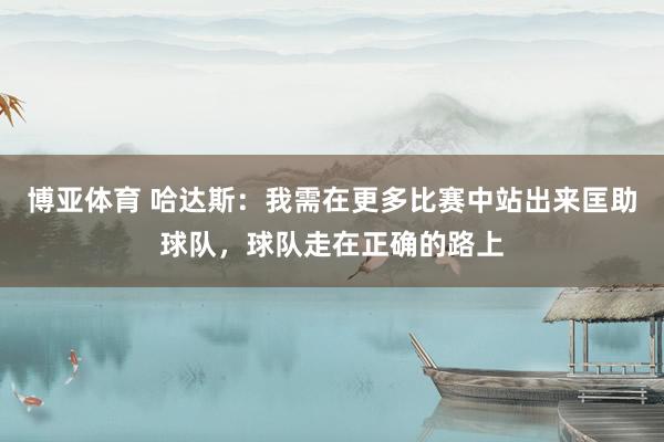博亚体育 哈达斯:我需在更多比赛中站出来匡助球队,球队走在正确的路上