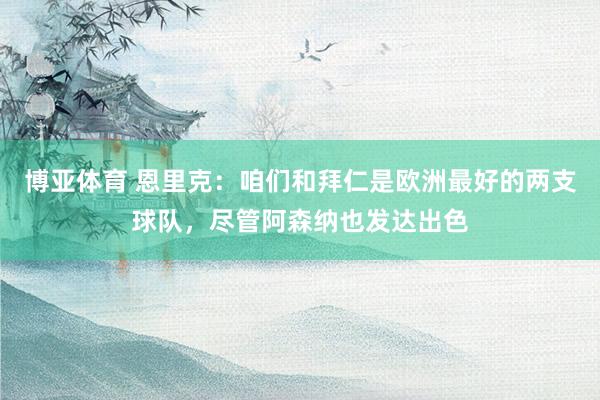 博亚体育 恩里克:咱们和拜仁是欧洲最好的两支球队,尽管阿森纳也发达出色