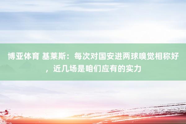 博亚体育 基莱斯:每次对国安进两球嗅觉相称好,近几场是咱们应有的实力