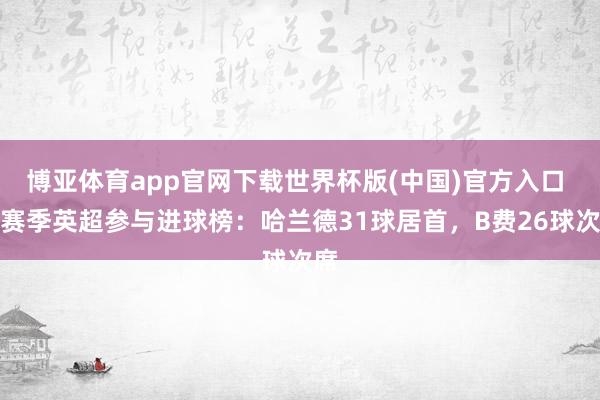 博亚体育app官网下载世界杯版(中国)官方入口 本赛季英超参与进球榜:哈兰德31球居首,B费26球次席