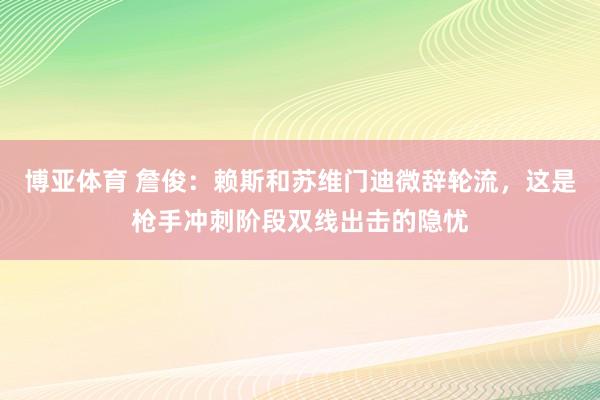 博亚体育 詹俊：赖斯和苏维门迪微辞轮流，这是枪手冲刺阶段双线出击的隐忧