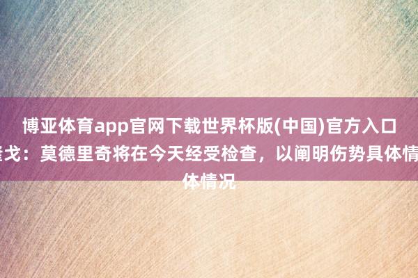博亚体育app官网下载世界杯版(中国)官方入口 隆戈:莫德里奇将在今天经受检查,以阐明伤势具体情况
