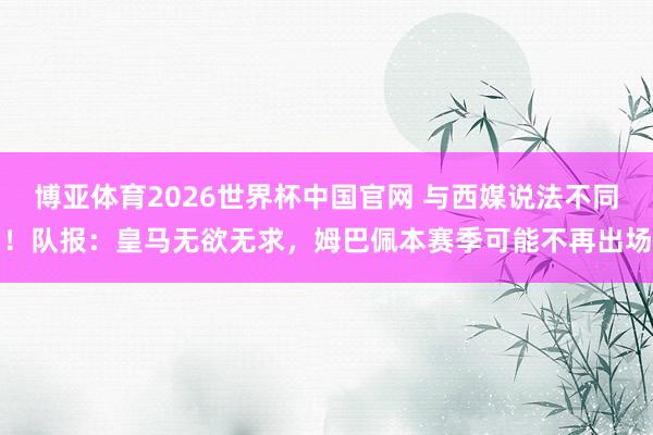 博亚体育2026世界杯中国官网 与西媒说法不同!队报:皇马无欲无求,姆巴佩本赛季可能不再出场