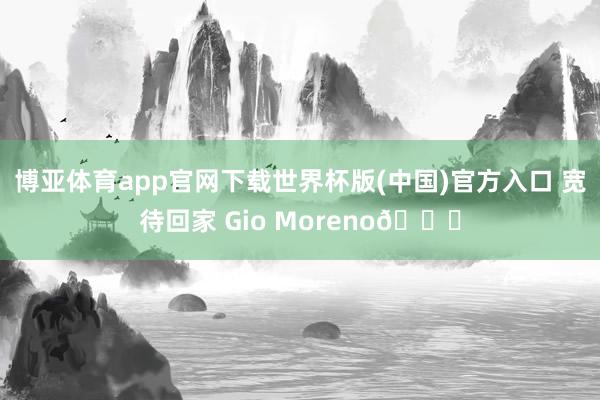 博亚体育app官网下载世界杯版(中国)官方入口 宽待回家 Gio Moreno💙