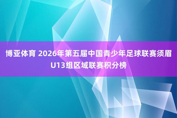 博亚体育 2026年第五届中国青少年足球联赛须眉U13组区域联赛积分榜