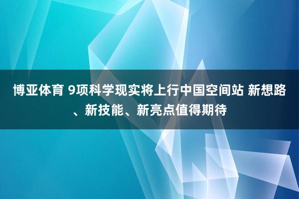 博亚体育 9项科学现实将上行中国空间站 新想路、新技能、新亮点值得期待