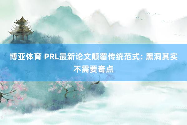 博亚体育 PRL最新论文颠覆传统范式: 黑洞其实不需要奇点