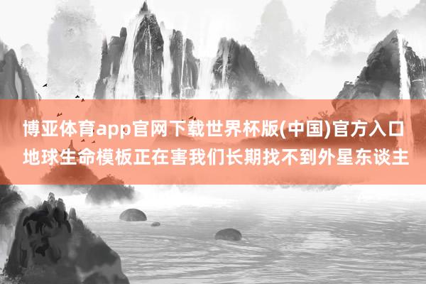 博亚体育app官网下载世界杯版(中国)官方入口 地球生命模板正在害我们长期找不到外星东谈主
