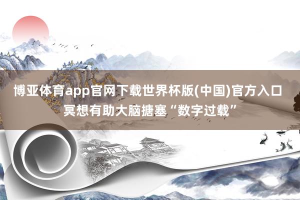 博亚体育app官网下载世界杯版(中国)官方入口 冥想有助大脑搪塞“数字过载”